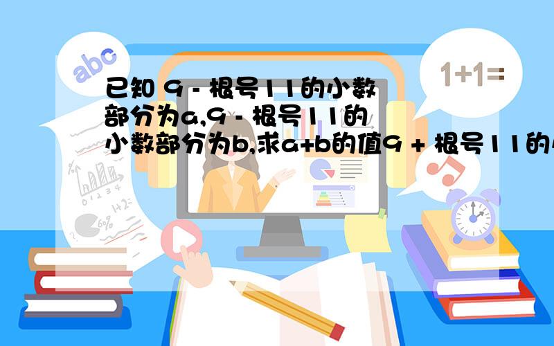 已知 9 - 根号11的小数部分为a,9 - 根号11的小数部分为b,求a+b的值9 + 根号11的小数部分为b 我的