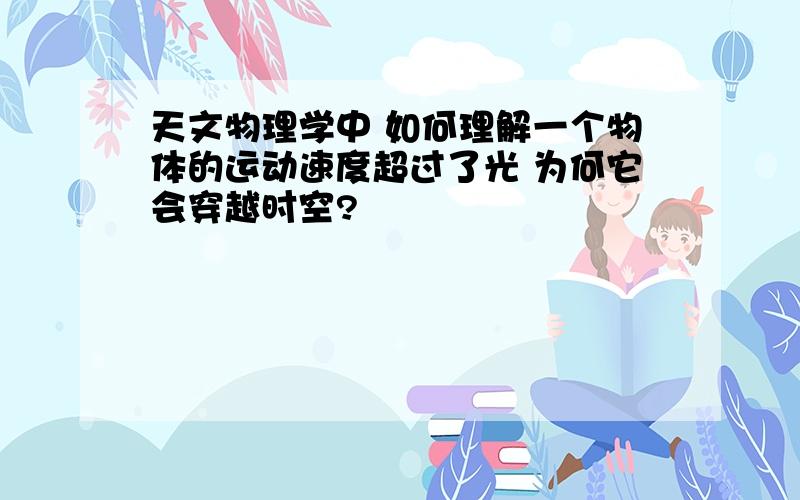 天文物理学中 如何理解一个物体的运动速度超过了光 为何它会穿越时空?