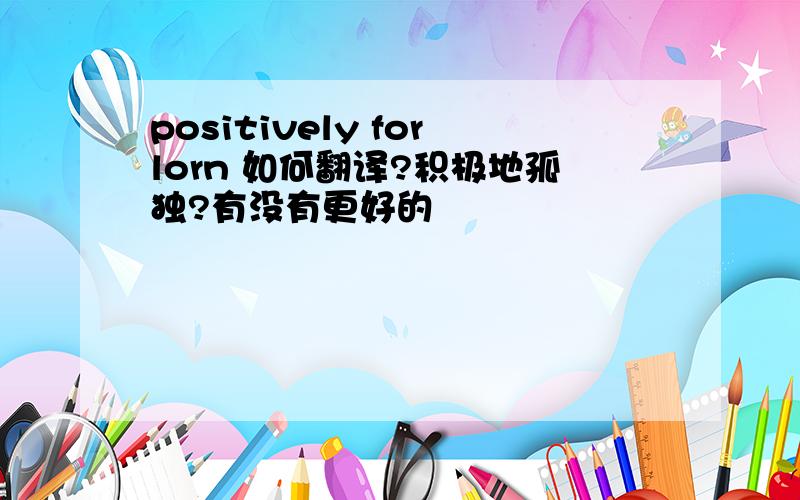 positively forlorn 如何翻译?积极地孤独?有没有更好的