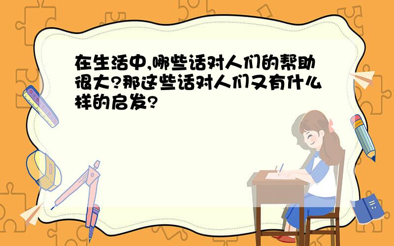 在生活中,哪些话对人们的帮助很大?那这些话对人们又有什么样的启发?