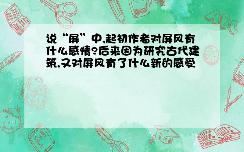 说“屏”中,起初作者对屏风有什么感情?后来因为研究古代建筑,又对屏风有了什么新的感受