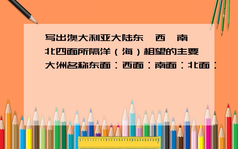 写出澳大利亚大陆东,西,南,北四面所隔洋（海）相望的主要大洲名称东面：西面：南面：北面：