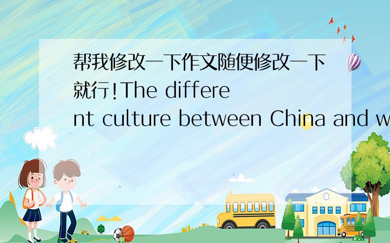 帮我修改一下作文随便修改一下就行!The different culture between China and western countriesEveryone knows that there have lots of differences between China and western countries.Such as values ,single standard,social etiquette,and so o