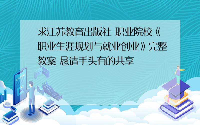 求江苏教育出版社 职业院校《职业生涯规划与就业创业》完整教案 恳请手头有的共享