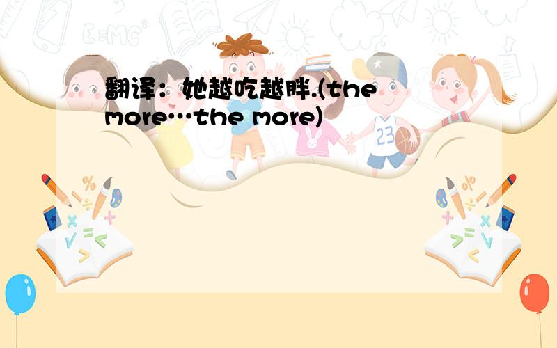 翻译：她越吃越胖.(the more…the more)