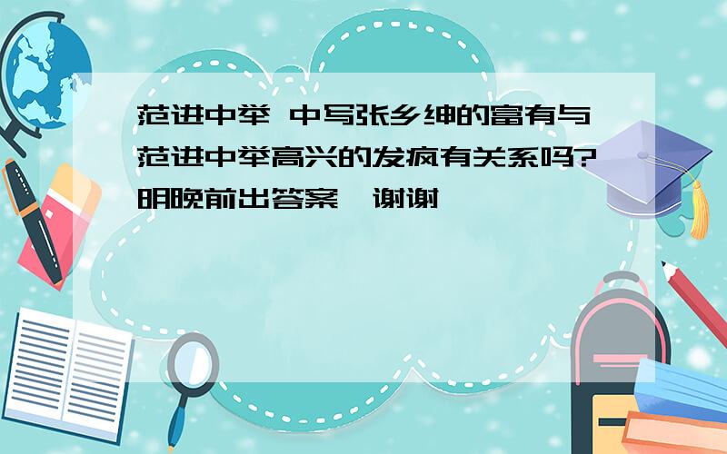 范进中举 中写张乡绅的富有与范进中举高兴的发疯有关系吗?明晚前出答案,谢谢