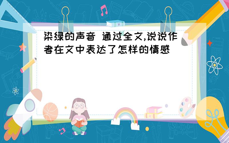 染绿的声音 通过全文,说说作者在文中表达了怎样的情感