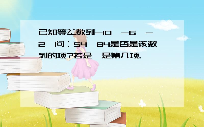 已知等差数列-10,-6,-2…问：54,84是否是该数列的项?若是,是第几项.