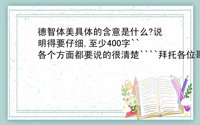 德智体美具体的含意是什么?说明得要仔细,至少400字``各个方面都要说的很清楚````拜托各位哥哥姐姐了挖```