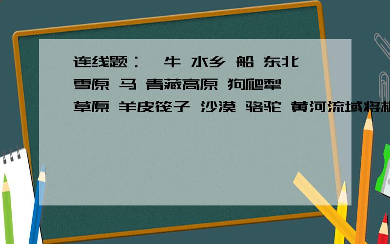 连线题：牦牛 水乡 船 东北雪原 马 青藏高原 狗爬犁 草原 羊皮筏子 沙漠 骆驼 黄河流域将相应的出行方式与地区连接起来、