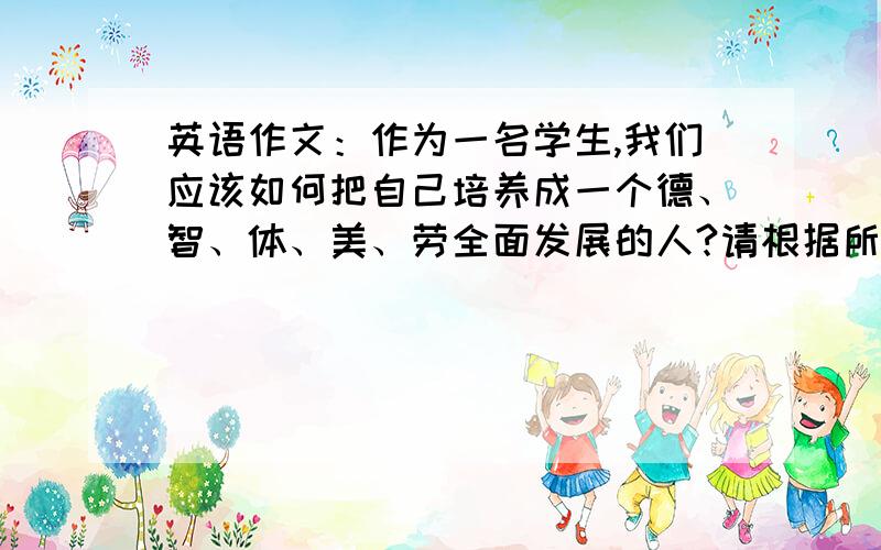 英语作文：作为一名学生,我们应该如何把自己培养成一个德、智、体、美、劳全面发展的人?请根据所给的提示词并结合自己的实际写一篇英语小短文,谈谈自己是怎样努力做的.要求（1）请