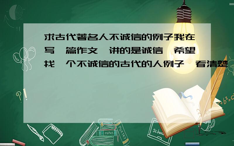 求古代著名人不诚信的例子我在写一篇作文,讲的是诚信,希望找一个不诚信的古代的人例子,看清楚,是不诚信的例子,