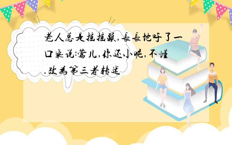 老人总是摇摇头,长长地吁了一口气说:莺儿,你还小呢,不懂.改为第三者转述