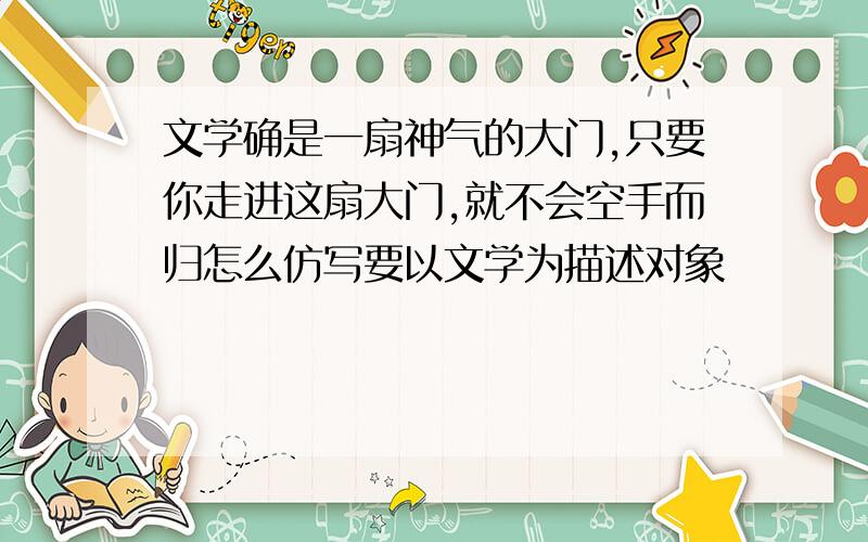 文学确是一扇神气的大门,只要你走进这扇大门,就不会空手而归怎么仿写要以文学为描述对象