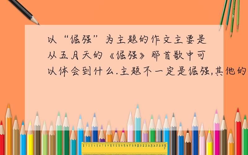 以“倔强”为主题的作文主要是从五月天的《倔强》那首歌中可以体会到什么.主题不一定是倔强,其他的也可以.急啊~~