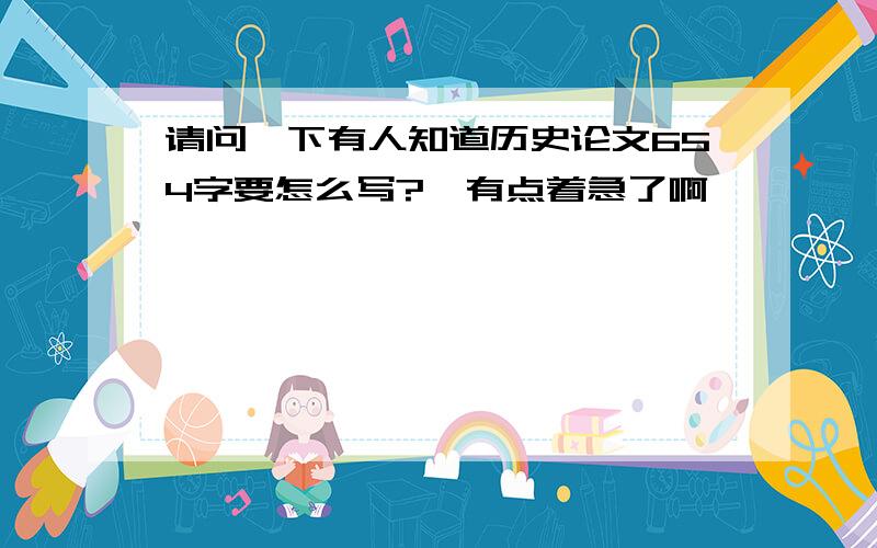 请问一下有人知道历史论文654字要怎么写?　有点着急了啊,