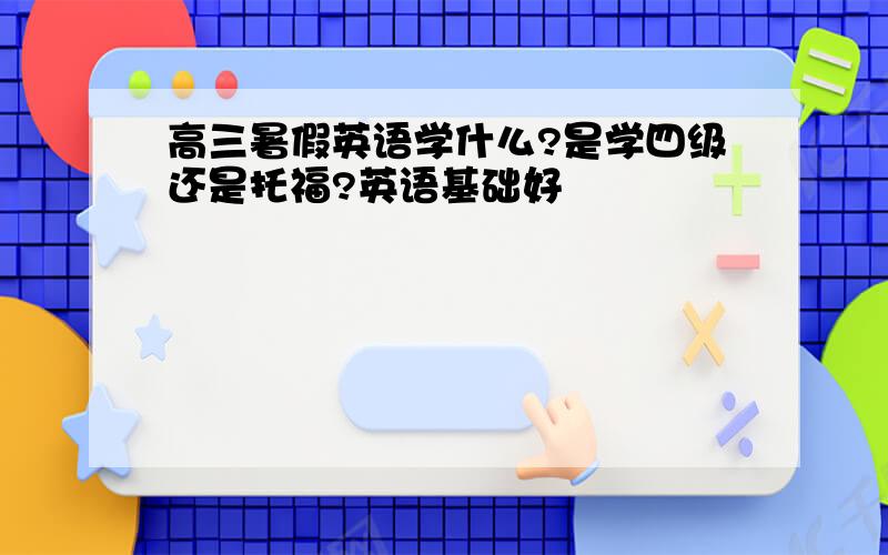 高三暑假英语学什么?是学四级还是托福?英语基础好