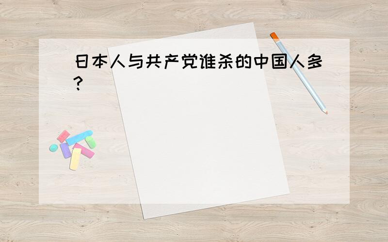 日本人与共产党谁杀的中国人多?