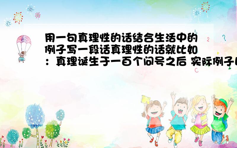 用一句真理性的话结合生活中的例子写一段话真理性的话就比如：真理诞生于一百个问号之后 实际例子比如 伽利略根据吊灯的摇晃发现了摆的等时性.等 字数一百五十字左右 （不要写石蕊