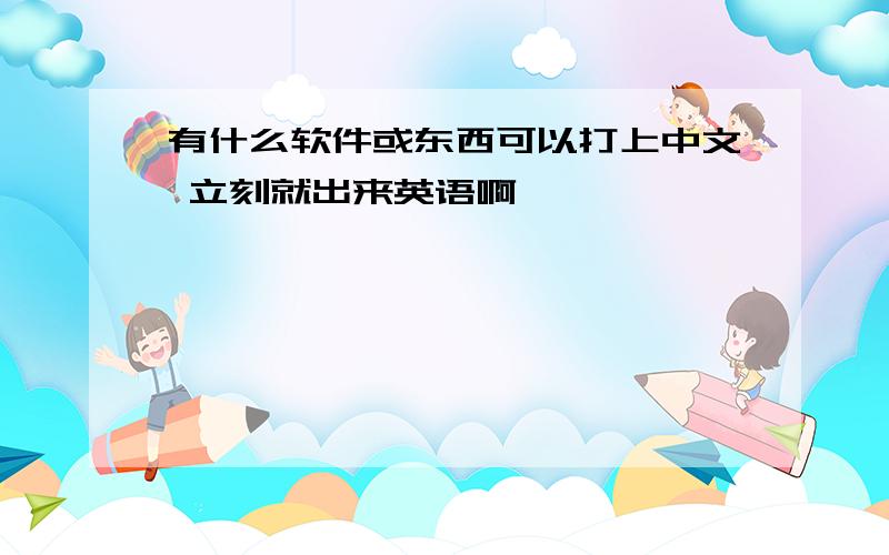 有什么软件或东西可以打上中文 立刻就出来英语啊