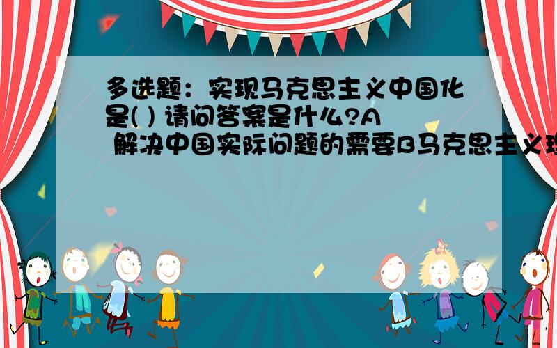 多选题：实现马克思主义中国化是( ) 请问答案是什么?A 解决中国实际问题的需要B马克思主义理论的内在要求C共产国际的规定D中国革命的必然结果