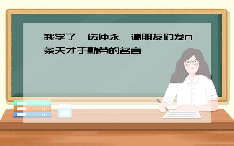 我学了《伤仲永》请朋友们发N条天才于勤劳的名言