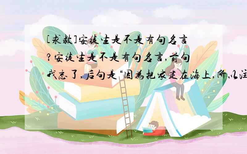 [求救]安徒生是不是有句名言?安徒生是不是有句名言,前句我忘了,后句是“因为把家建在海上,所以注定要一生漂泊”.有哪为大侠知道,就请回个帖,在此先谢了!