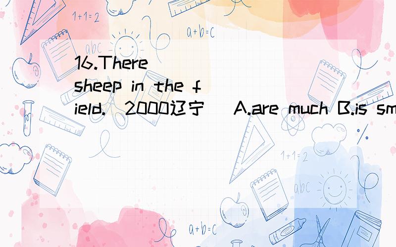 16.There ____ sheep in the field.(2000辽宁) A.are much B.is small C.is a few D.is a little什么?我觉得没有答案啊.看起来四个答案都不对!