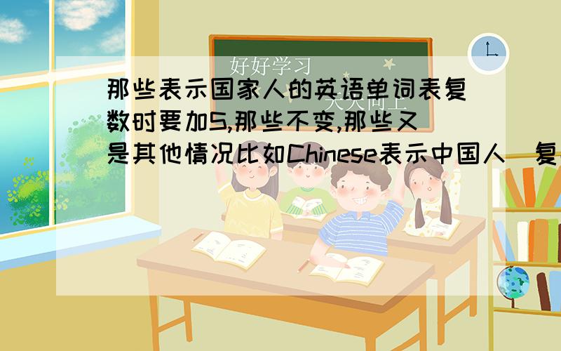 那些表示国家人的英语单词表复数时要加S,那些不变,那些又是其他情况比如Chinese表示中国人（复数）时还是Chinese