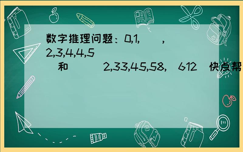 数字推理问题：0,1,（）,2,3,4,4,5       和      2,33,45,58,（612）快点帮帮我啊~~谢谢啦~~