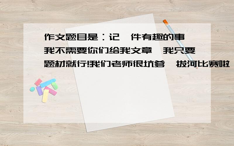 作文题目是：记一件有趣的事,我不需要你们给我文章,我只要题材就行!我们老师很坑爹,拔河比赛啦,恶作剧啦都不算有趣,只有生活里的小事她才给你过关,最重要的就是通过这件事要得到启发