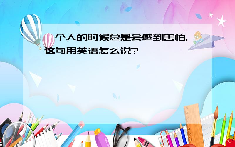 一个人的时候总是会感到害怕.这句用英语怎么说?