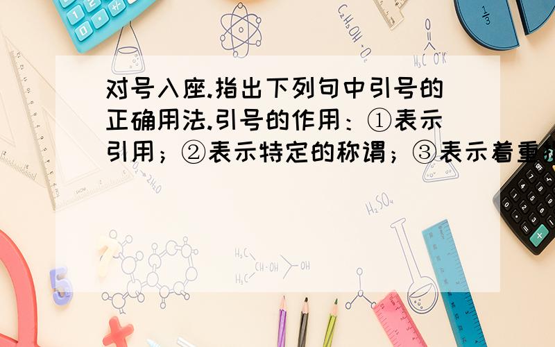 对号入座.指出下列句中引号的正确用法.引号的作用：①表示引用；②表示特定的称谓；③表示着重指出的部分；④表示反语或具有讽刺或否定意味的词语.1.南墙上有一个圆洞门,里边有小匾,