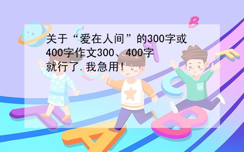 关于“爱在人间”的300字或400字作文300、400字就行了.我急用!