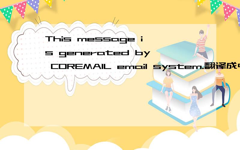 This message is generated by COREMAIL email system.翻译成中文