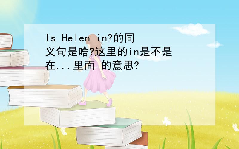 Is Helen in?的同义句是啥?这里的in是不是 在...里面 的意思?