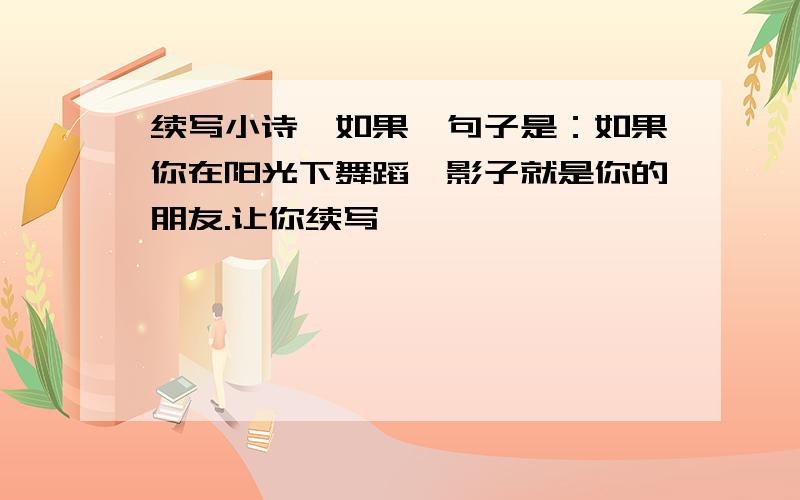 续写小诗《如果》句子是：如果你在阳光下舞蹈,影子就是你的朋友.让你续写,