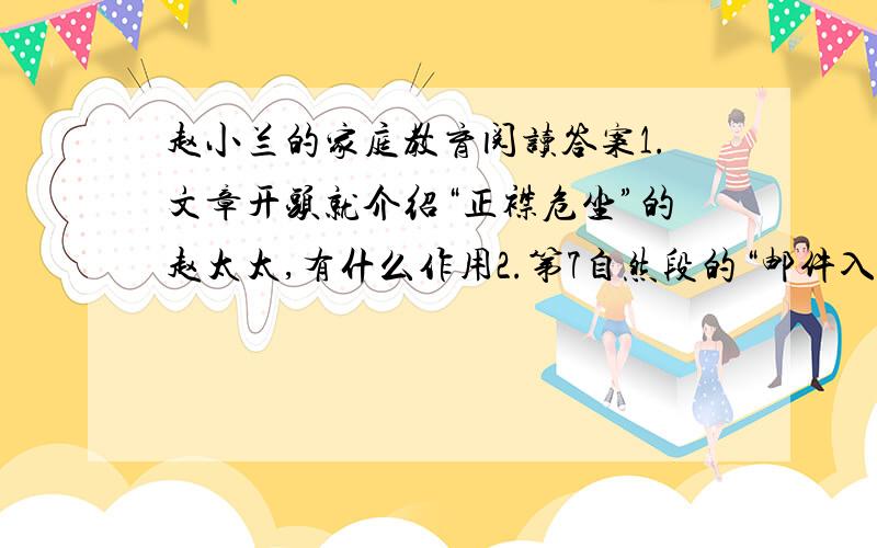 赵小兰的家庭教育阅读答案1.文章开头就介绍“正襟危坐”的赵太太,有什么作用2.第7自然段的“邮件入奢易.由奢入俭难”出自何处?这说明了赵小兰的家庭教育是一种什么性质的家教3.现实中