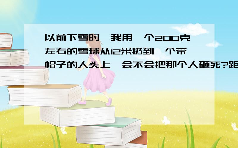 以前下雪时,我用一个200克左右的雪球从12米扔到一个带帽子的人头上,会不会把那个人砸死?距10米外，12m高