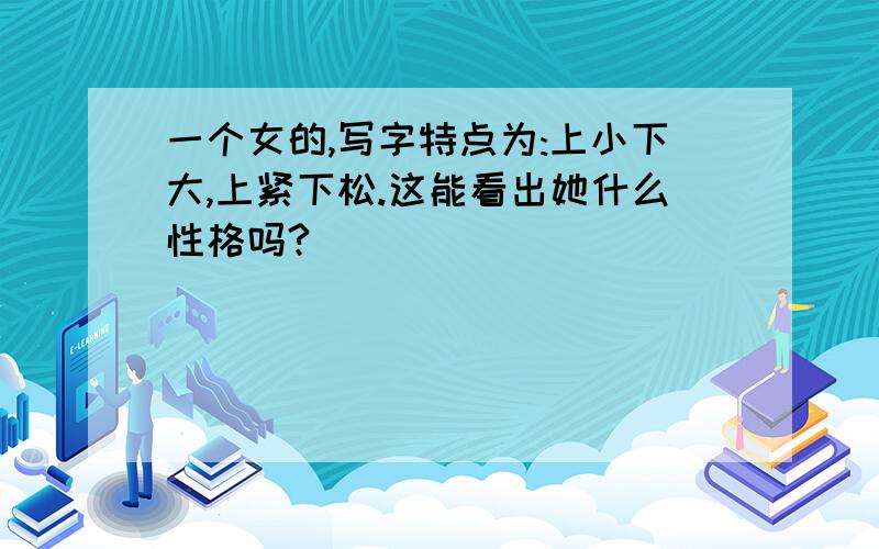 一个女的,写字特点为:上小下大,上紧下松.这能看出她什么性格吗?