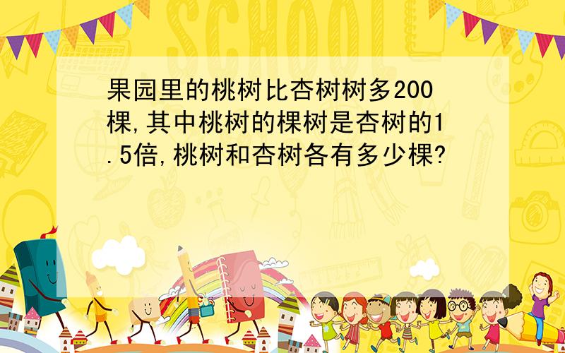 果园里的桃树比杏树树多200棵,其中桃树的棵树是杏树的1.5倍,桃树和杏树各有多少棵?