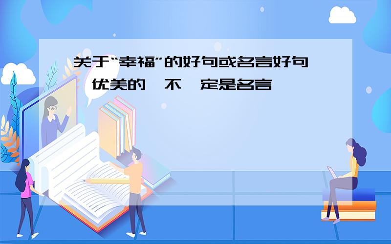 关于“幸福”的好句或名言好句,优美的,不一定是名言