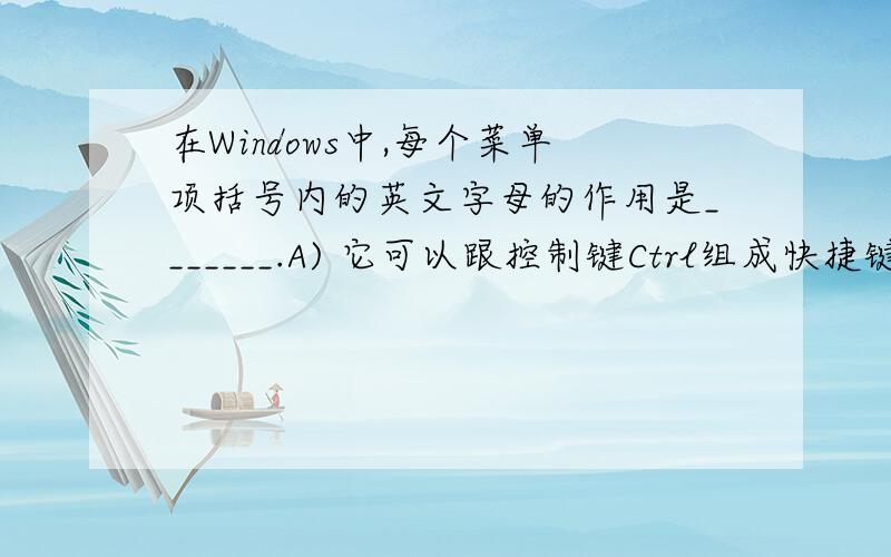 在Windows中,每个菜单项括号内的英文字母的作用是_______.A) 它可以跟控制键Ctrl组成快捷键,来打开菜在Windows中,每个菜单项括号内的英文字母的作用是_______.A) 它可以跟控制键Ctrl组成快捷键,来