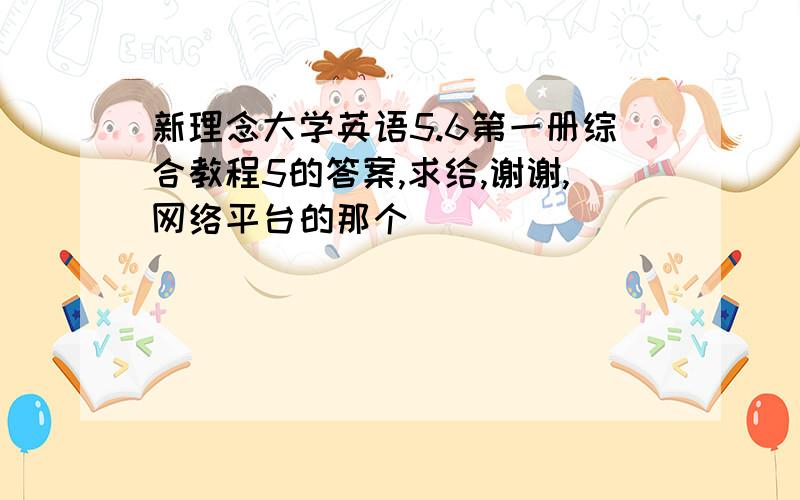 新理念大学英语5.6第一册综合教程5的答案,求给,谢谢,网络平台的那个