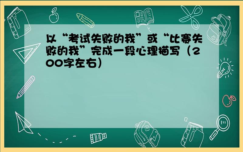 以“考试失败的我”或“比赛失败的我”完成一段心理描写（200字左右）