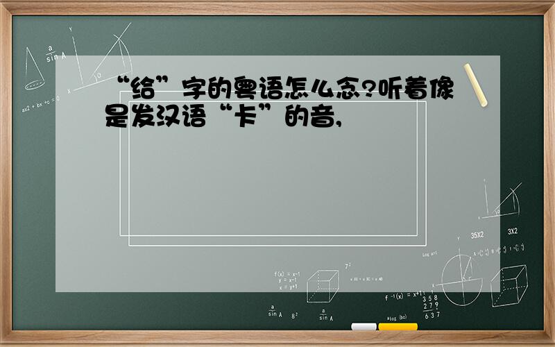 “给”字的粤语怎么念?听着像是发汉语“卡”的音,