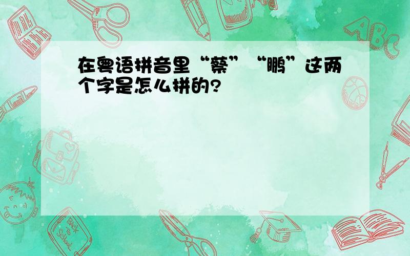 在粤语拼音里“蔡”“鹏”这两个字是怎么拼的?