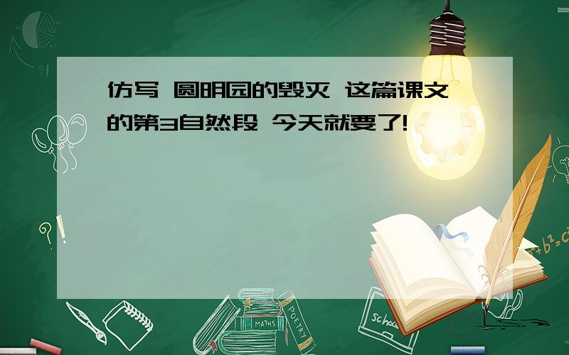 仿写 圆明园的毁灭 这篇课文的第3自然段 今天就要了!