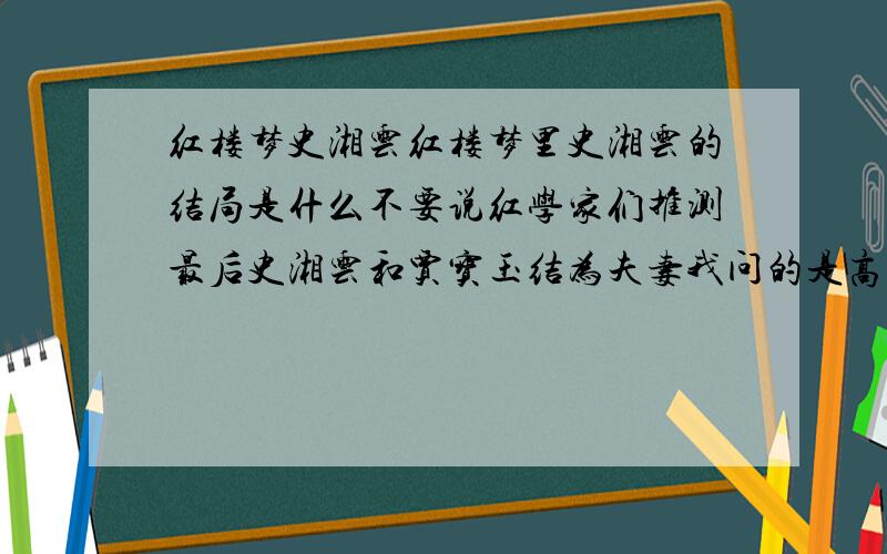 红楼梦史湘云红楼梦里史湘云的结局是什么不要说红学家们推测最后史湘云和贾宝玉结为夫妻我问的是高鹗写的史湘云的结局还有说史湘云和卫若兰是夫妻,可惜卫若兰死了,史湘云变成寡妇