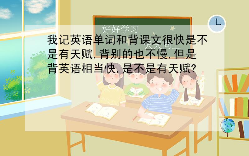 我记英语单词和背课文很快是不是有天赋,背别的也不慢,但是背英语相当快,是不是有天赋?